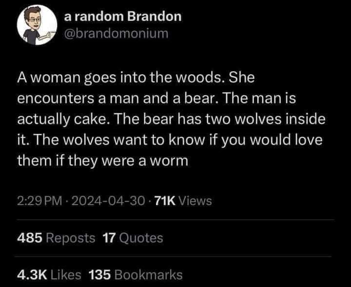 The meme is a humorous analogy that compares the relationship between a woman and a bear in the woods to a woman and a wolf in a similar scenario. The text reads: "A woman goes into the woods. She encounters a man and a bear. The man is actually cake. The bear has two wolves inside it. The wolves want to know if you love them if they were a worm." The meme is a clever play on the classic "Goldilocks and the Three Bears" story, with a twist that adds a humorous and unexpected twist.